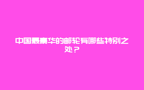 中国最豪华的邮轮有哪些特别之处？