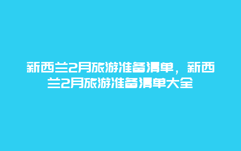 新西兰2月旅游准备清单，新西兰2月旅游准备清单大全