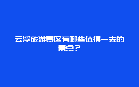 云浮旅游景区有哪些值得一去的景点？