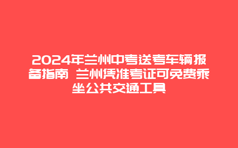 2024年兰州中考送考车辆报备指南 兰州凭准考证可免费乘坐公共交通工具