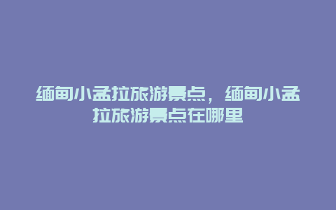 缅甸小孟拉旅游景点，缅甸小孟拉旅游景点在哪里