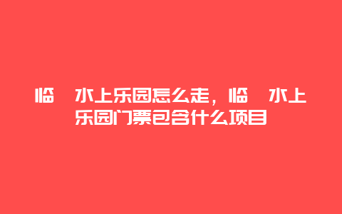 临洮水上乐园怎么走，临洮水上乐园门票包含什么项目