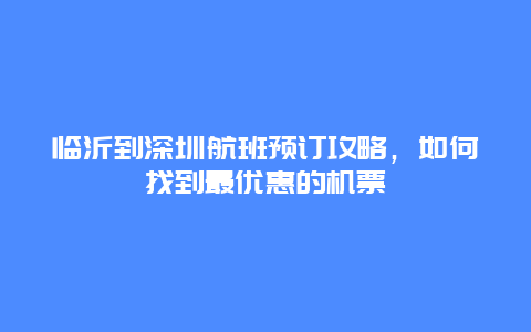 临沂到深圳航班预订攻略，如何找到最优惠的机票