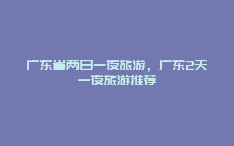 广东省两日一夜旅游，广东2天一夜旅游推荐