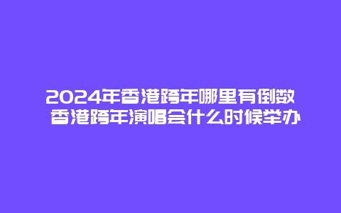 2024年香港跨年哪里有倒数 香港跨年演唱会什么时候举办