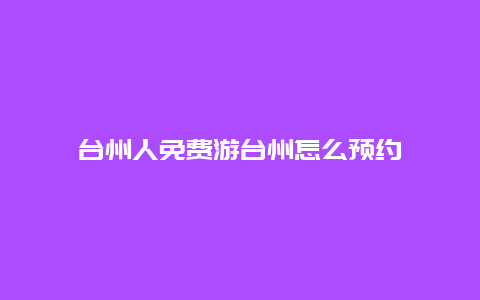 台州人免费游台州怎么预约