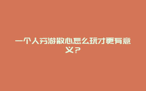 一个人穷游散心怎么玩才更有意义？