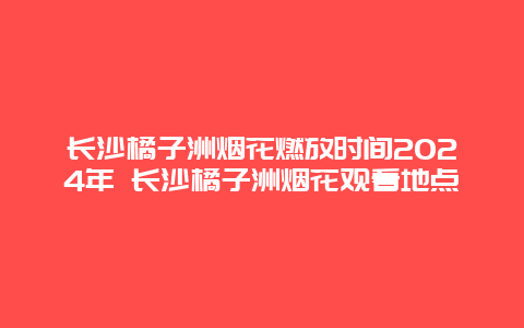 长沙橘子洲烟花燃放时间2024年 长沙橘子洲烟花观看地点