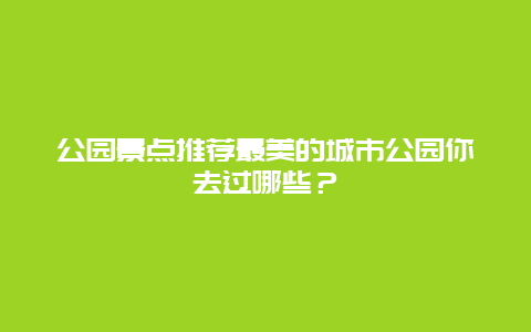 公园景点推荐最美的城市公园你去过哪些？