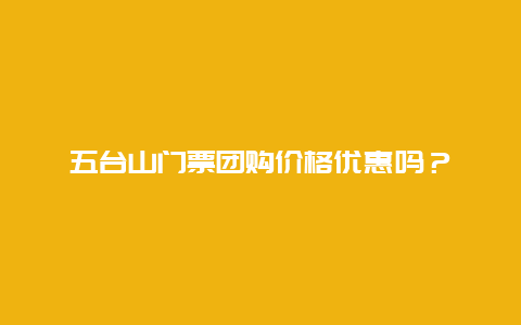 五台山门票团购价格优惠吗？