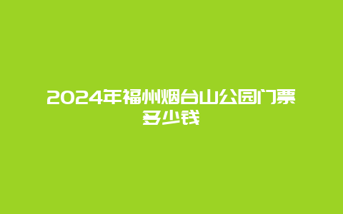 2024年福州烟台山公园门票多少钱