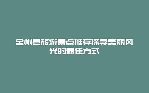 全州县旅游景点推荐探寻美丽风光的最佳方式