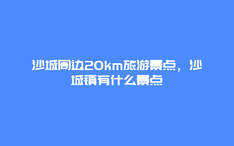 沙城周边20km旅游景点，沙城镇有什么景点