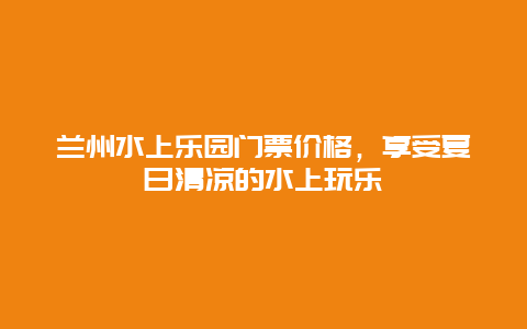 兰州水上乐园门票价格，享受夏日清凉的水上玩乐