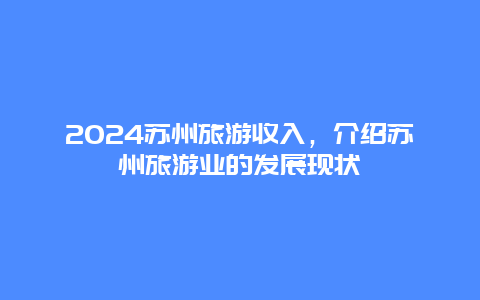 2024苏州旅游收入，介绍苏州旅游业的发展现状