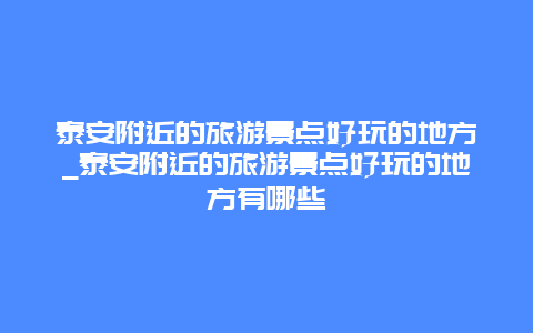 泰安附近的旅游景点好玩的地方_泰安附近的旅游景点好玩的地方有哪些