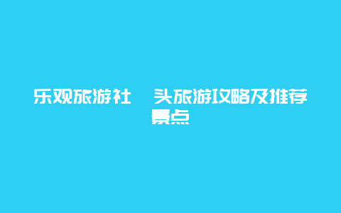 乐观旅游社汕头旅游攻略及推荐景点