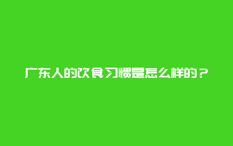 广东人的饮食习惯是怎么样的？