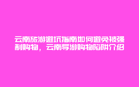 云南旅游避坑指南如何避免被强制购物，云南导游购物陷阱介绍