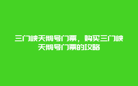 三门峡天鹅号门票，购买三门峡天鹅号门票的攻略