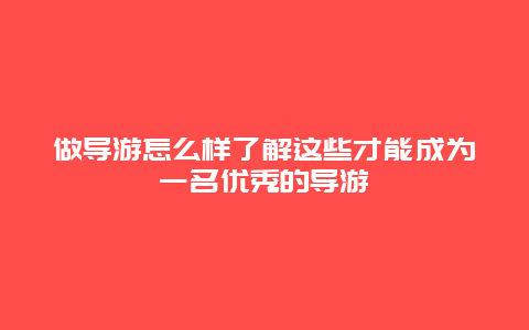 做导游怎么样了解这些才能成为一名优秀的导游