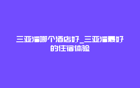 三亚湾哪个酒店好_三亚湾最好的住宿体验