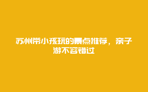 苏州带小孩玩的景点推荐，亲子游不容错过