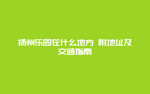 扬州乐园在什么地方 附地址及交通指南