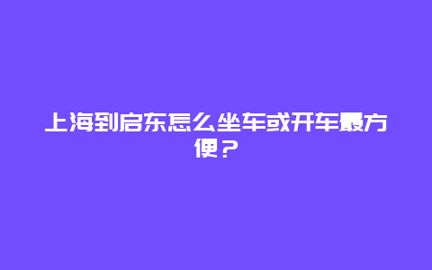 上海到启东怎么坐车或开车最方便？