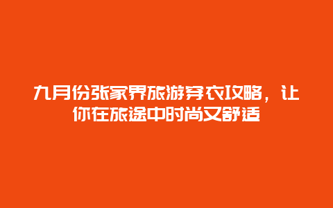 九月份张家界旅游穿衣攻略，让你在旅途中时尚又舒适