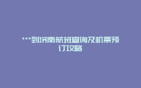 ***到济南航班查询及机票预订攻略