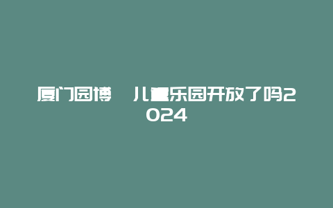 厦门园博苑儿童乐园开放了吗2024