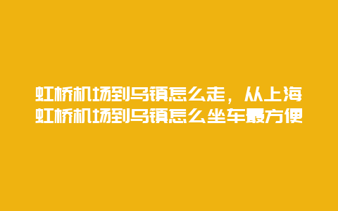 虹桥机场到乌镇怎么走，从上海虹桥机场到乌镇怎么坐车最方便