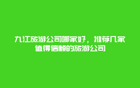 九江旅游公司哪家好，推荐几家值得信赖的旅游公司