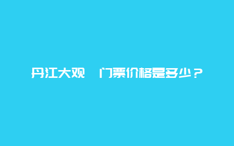 丹江大观苑门票价格是多少？