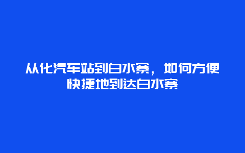 从化汽车站到白水寨，如何方便快捷地到达白水寨