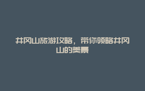 井冈山旅游攻略，带你领略井冈山的美景