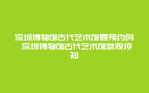 深圳博物馆古代艺术馆要预约吗 深圳博物馆古代艺术馆参观须知