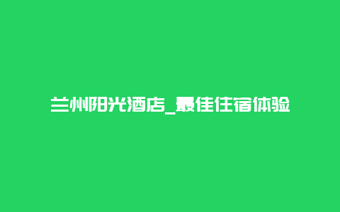 兰州阳光酒店_最佳住宿体验