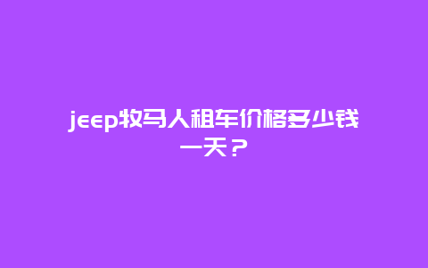 jeep牧马人租车价格多少钱一天？