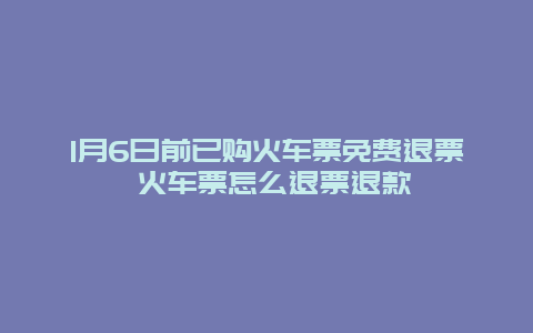 1月6日前已购火车票免费退票 火车票怎么退票退款