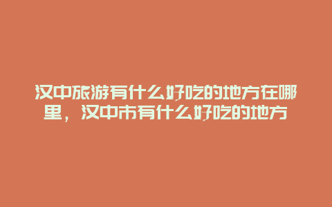 汉中旅游有什么好吃的地方在哪里，汉中市有什么好吃的地方