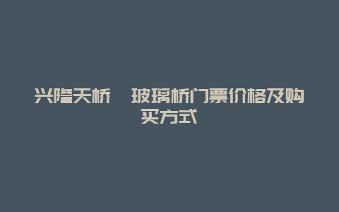 兴隆天桥峪玻璃桥门票价格及购买方式