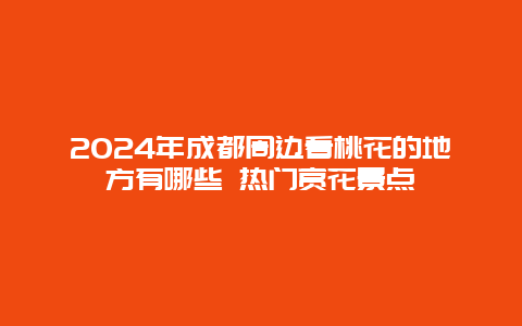 2024年成都周边看桃花的地方有哪些 热门赏花景点