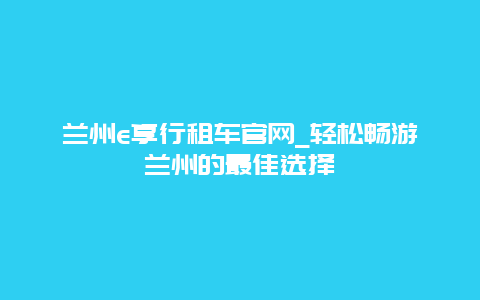 兰州e享行租车官网_轻松畅游兰州的最佳选择