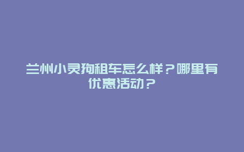 兰州小灵狗租车怎么样？哪里有优惠活动？