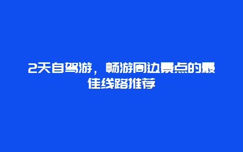 2天自驾游，畅游周边景点的最佳线路推荐