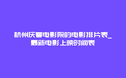 杭州庆春电影院的电影排片表_最新电影上映时间表