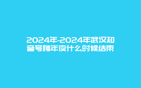 2024年-2024年武汉知音号跨年夜什么时候结束