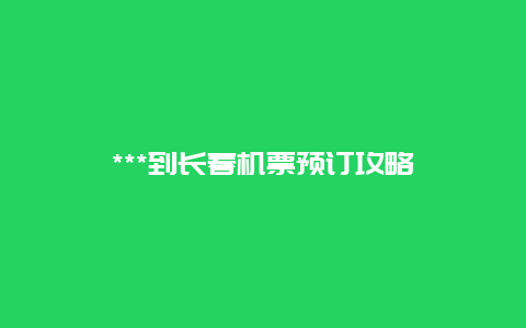 ***到长春机票预订攻略